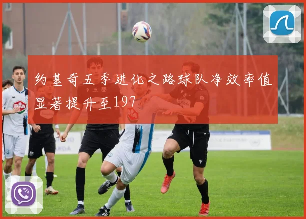约基奇五季进化之路球队净效率值显著提升至197