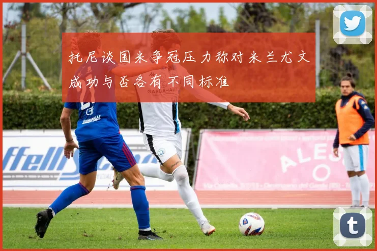 托尼谈国米争冠压力称对米兰尤文成功与否各有不同标准
