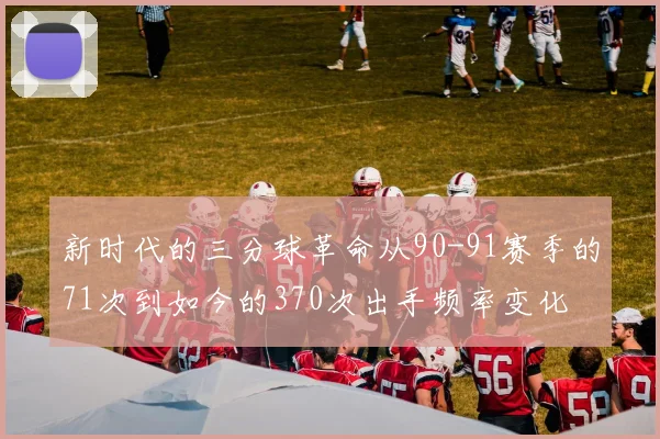 新时代的三分球革命从90-91赛季的71次到如今的370次出手频率变化
