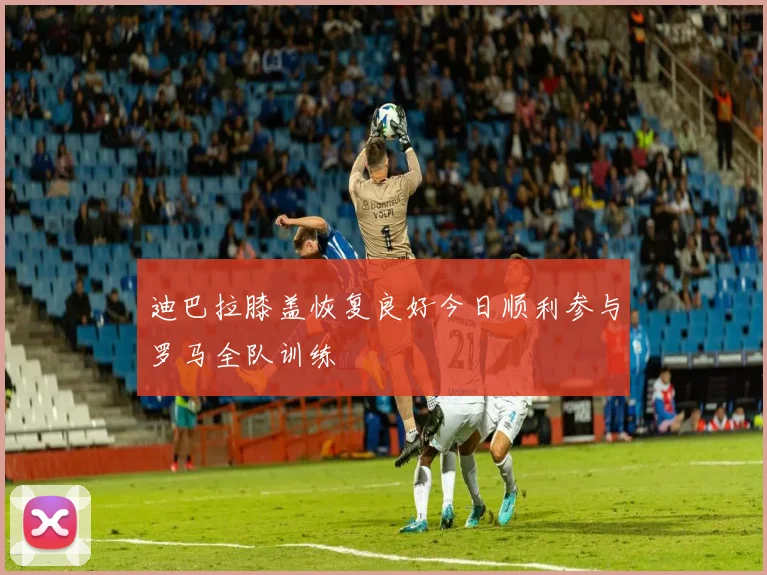 迪巴拉膝盖恢复良好今日顺利参与罗马全队训练