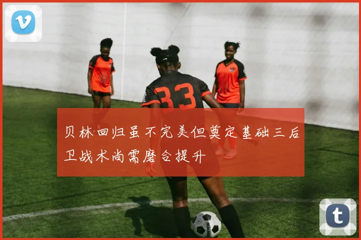 贝林回归虽不完美但奠定基础三后卫战术尚需磨合提升