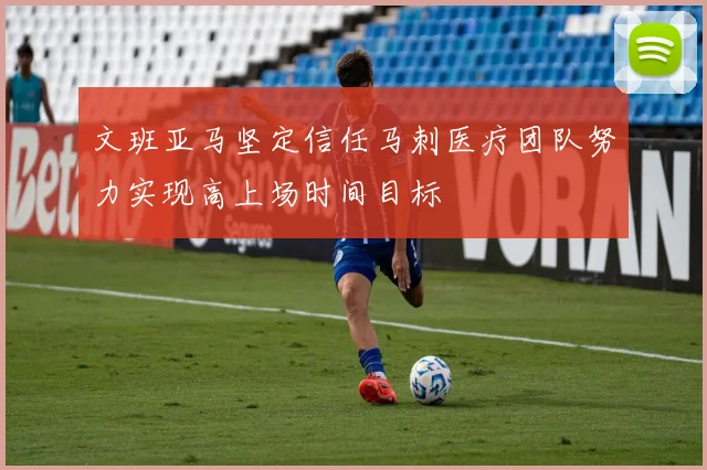 文班亚马坚定信任马刺医疗团队努力实现高上场时间目标