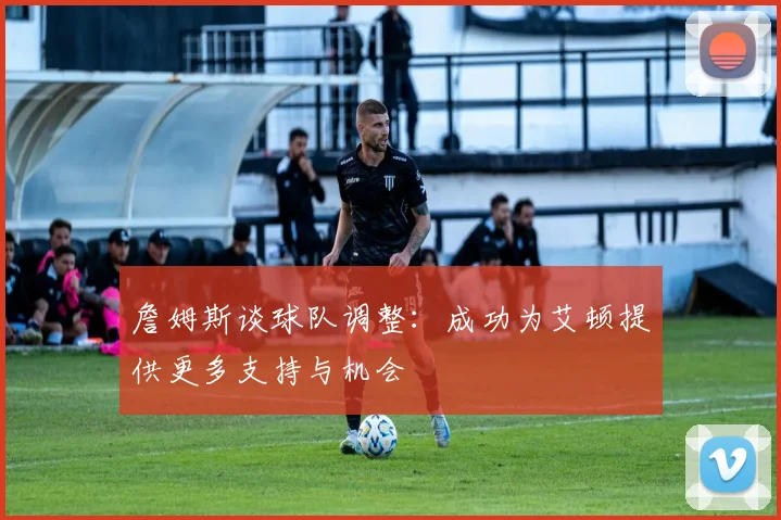 詹姆斯谈球队调整：成功为艾顿提供更多支持与机会