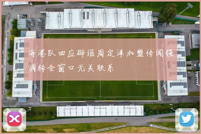 海港队回应辟谣周定洋加盟传闻强调转会窗口无关联系