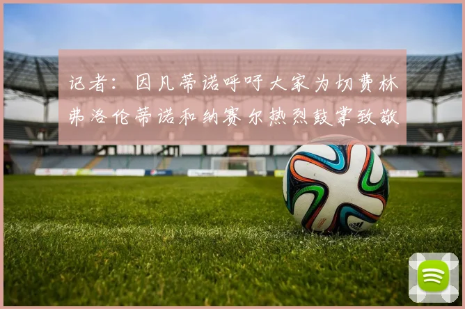 记者：因凡蒂诺呼吁大家为切费林弗洛伦蒂诺和纳赛尔热烈鼓掌致敬