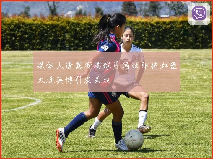 媒体人透露海港球员冯劲即将加盟大连英博引发关注