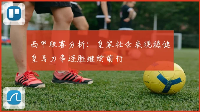 西甲联赛分析：皇家社会表现稳健皇马力争连胜继续前行