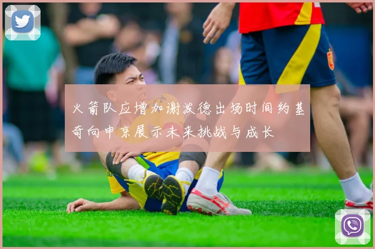 火箭队应增加谢泼德出场时间约基奇向申京展示未来挑战与成长