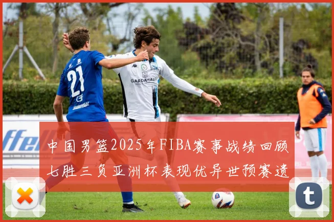 中国男篮2025年FIBA赛事战绩回顾七胜三负亚洲杯表现优异世预赛遗憾负于韩国