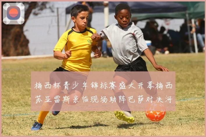 梅西杯青少年锦标赛盛大开幕梅西苏亚雷斯亲临现场助阵巴萨对决河床