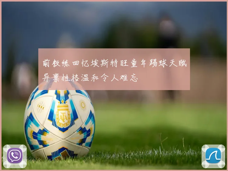前教练回忆埃斯特旺童年踢球天赋异禀性格温和令人难忘