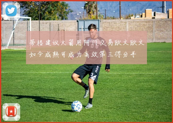 蒂格建议火箭用阿门交易欧文欧文如今成熟可成为高效第三得分手