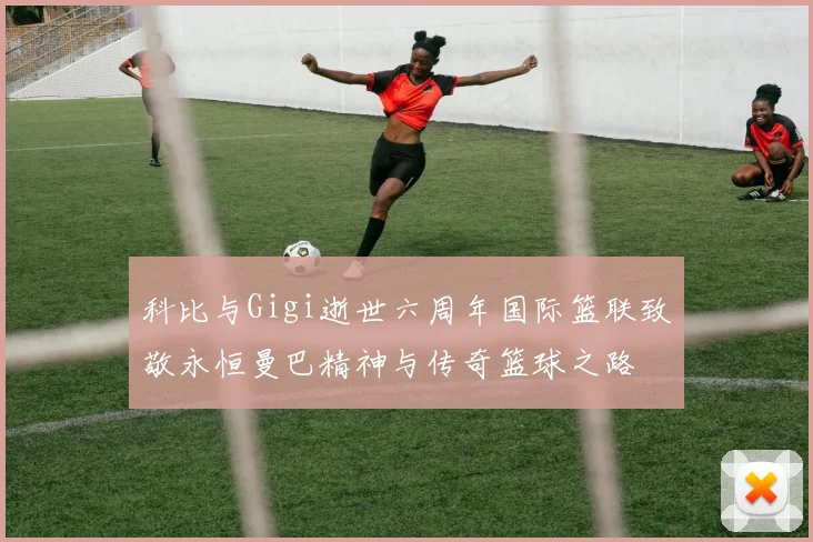 科比与Gigi逝世六周年国际篮联致敬永恒曼巴精神与传奇篮球之路