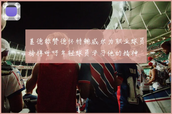基德称赞德怀特鲍威尔为职业球员榜样呼吁年轻球员学习他的精神