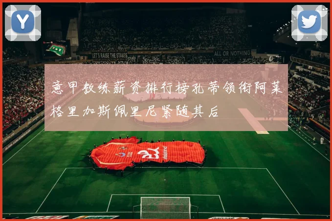 意甲教练薪资排行榜孔蒂领衔阿莱格里加斯佩里尼紧随其后