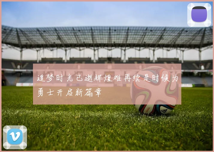 追梦时光已逝辉煌难再续是时候为勇士开启新篇章
