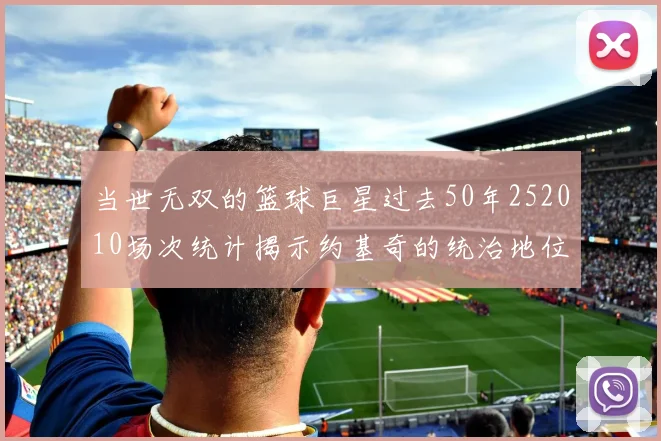 当世无双的篮球巨星过去50年252010场次统计揭示约基奇的统治地位