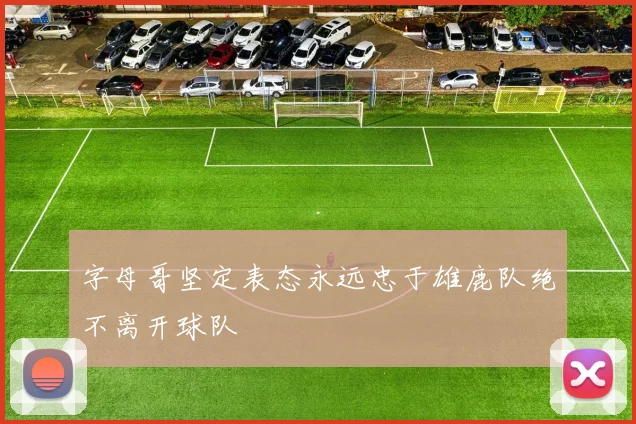 字母哥坚定表态永远忠于雄鹿队绝不离开球队
