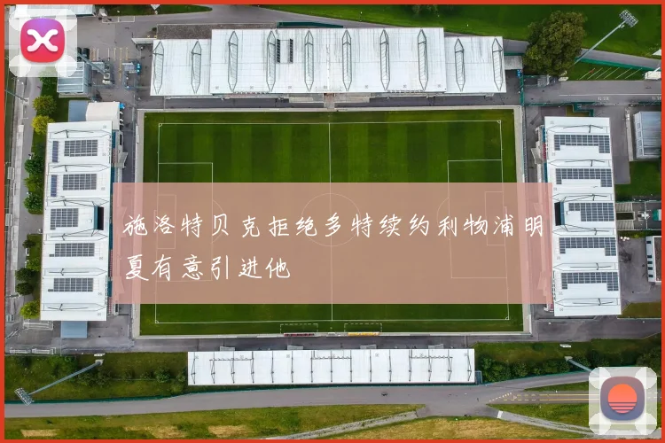 施洛特贝克拒绝多特续约利物浦明夏有意引进他