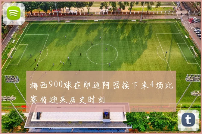 梅西900球在即迈阿密接下来4场比赛将迎来历史时刻