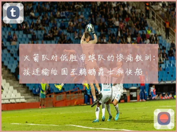 火箭队对低胜率球队的惨痛教训：接连输给国王鹈鹕爵士和快船