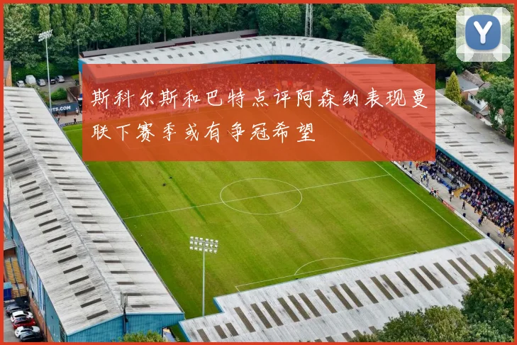 斯科尔斯和巴特点评阿森纳表现曼联下赛季或有争冠希望