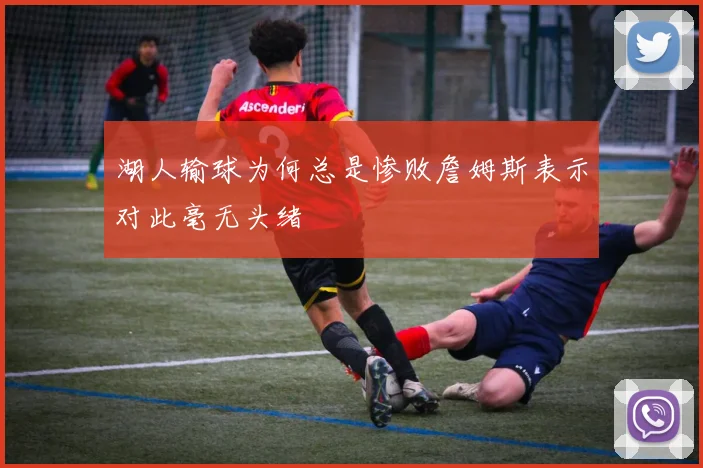 湖人输球为何总是惨败詹姆斯表示对此毫无头绪