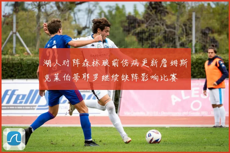 湖人对阵森林狼前伤病更新詹姆斯克莱伯蒂耶罗继续缺阵影响比赛