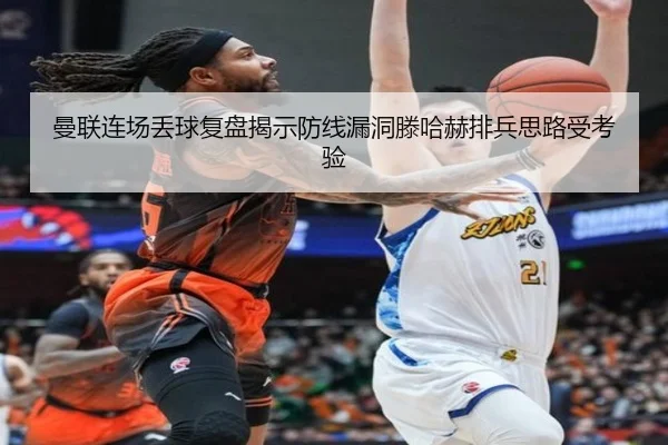 曼联连场丢球复盘揭示防线漏洞滕哈赫排兵思路受考验 - kaiyun